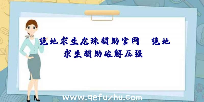 「绝地求生龙珠辅助官网」|绝地求生辅助破解压强